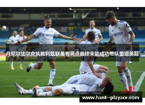 丹尼尔法尔克执教利兹联虽有亮点最终未能成功带队重返英超