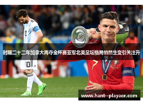 时隔二十二年加拿大再夺金杯赛亚军北美足坛格局悄然生变引关注升 时隔二十二年加拿大再夺金杯赛亚军北美足坛格局悄然生变引关注升