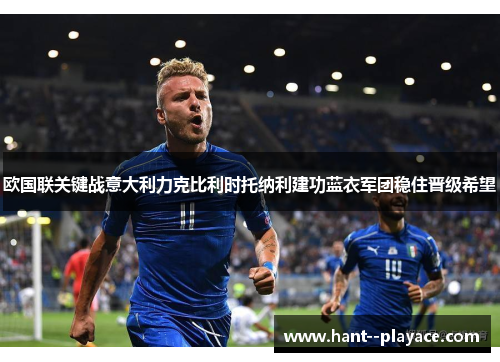 欧国联关键战意大利力克比利时托纳利建功蓝衣军团稳住晋级希望