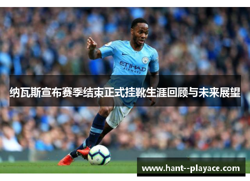纳瓦斯宣布赛季结束正式挂靴生涯回顾与未来展望