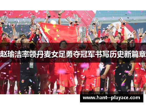 赵瑜洁率领丹麦女足勇夺冠军书写历史新篇章 赵瑜洁率领丹麦女足勇夺冠军书写历史新篇章