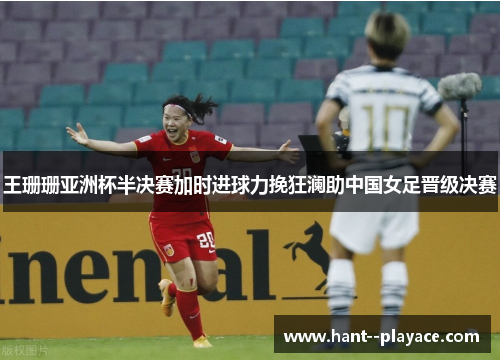 王珊珊亚洲杯半决赛加时进球力挽狂澜助中国女足晋级决赛