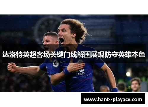 达洛特英超客场关键门线解围展现防守英雄本色