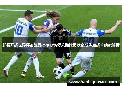 即将开战世界杯备战受挫核心伤停关键球员状态成焦点战术前瞻解析