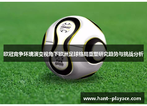 欧冠竞争环境演变视角下欧洲足球格局重塑研究趋势与挑战分析