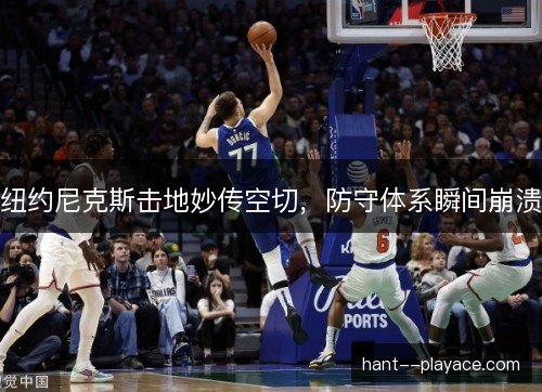 纽约尼克斯击地妙传空切，防守体系瞬间崩溃