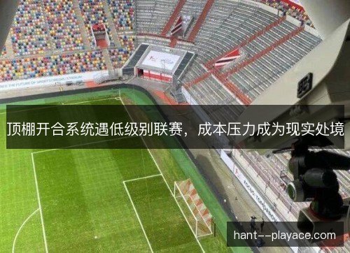 顶棚开合系统遇低级别联赛，成本压力成为现实处境