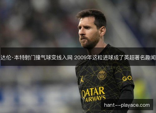达伦·本特射门撞气球变线入网 2009年这粒进球成了英超著名趣闻